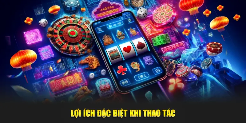 Lợi ích đặc biệt khi thao tác